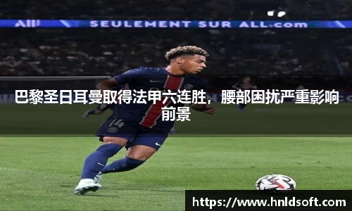 巴黎圣日耳曼取得法甲六连胜，腰部困扰严重影响前景