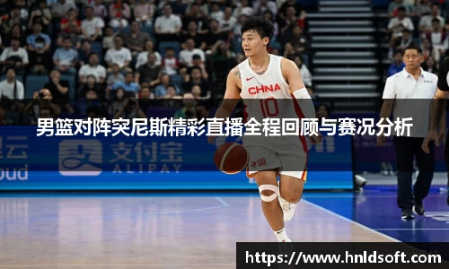 男篮对阵突尼斯精彩直播全程回顾与赛况分析