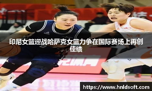 印尼女篮迎战哈萨克女篮力争在国际赛场上再创佳绩